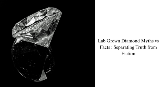 Lab-Grown Diamond Myths vs Facts : Separating Truth from Fiction